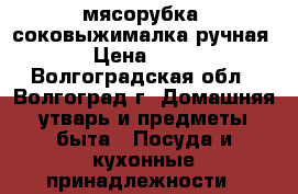 мясорубка -соковыжималка ручная  › Цена ­ 500 - Волгоградская обл., Волгоград г. Домашняя утварь и предметы быта » Посуда и кухонные принадлежности   